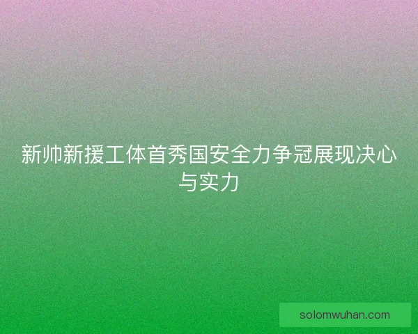 新帅新援工体首秀国安全力争冠展现决心与实力