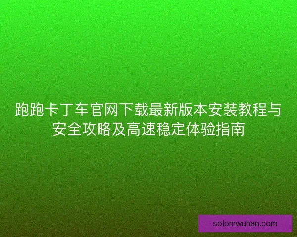 跑跑卡丁车官网下载最新版本安装教程与安全攻略及高速稳定体验指南