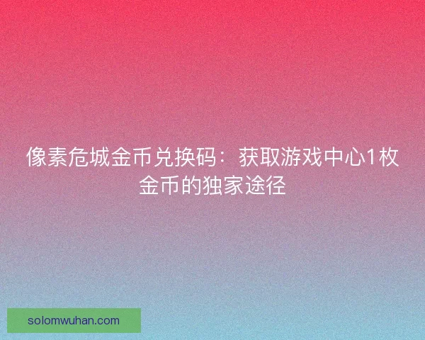 像素危城金币兑换码：获取游戏中心1枚金币的独家途径