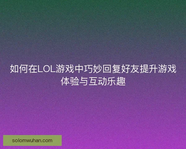 如何在LOL游戏中巧妙回复好友提升游戏体验与互动乐趣