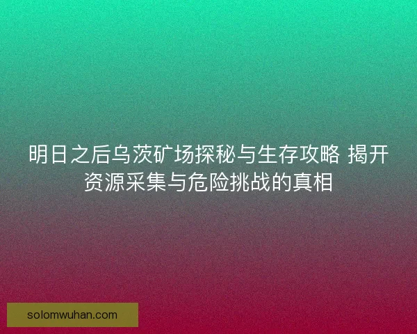 明日之后乌茨矿场探秘与生存攻略 揭开资源采集与危险挑战的真相