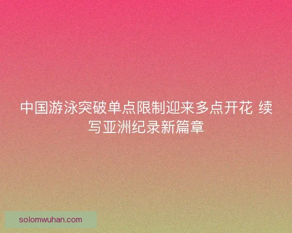 中国游泳突破单点限制迎来多点开花 续写亚洲纪录新篇章