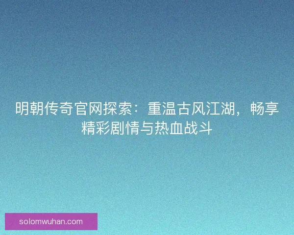 明朝传奇官网探索：重温古风江湖，畅享精彩剧情与热血战斗