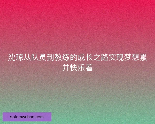 沈琼从队员到教练的成长之路实现梦想累并快乐着