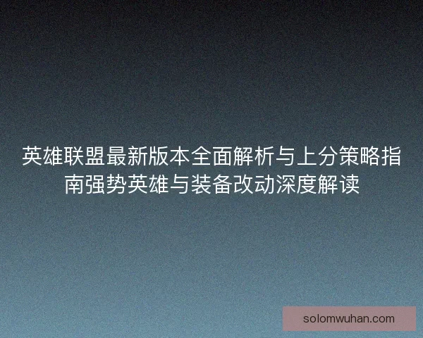 英雄联盟最新版本全面解析与上分策略指南强势英雄与装备改动深度解读