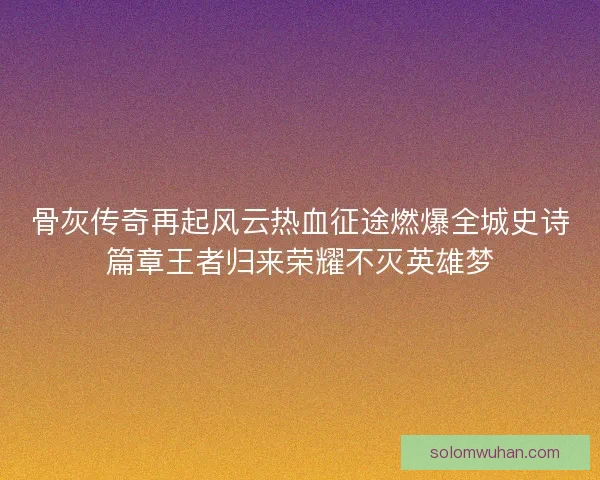骨灰传奇再起风云热血征途燃爆全城史诗篇章王者归来荣耀不灭英雄梦