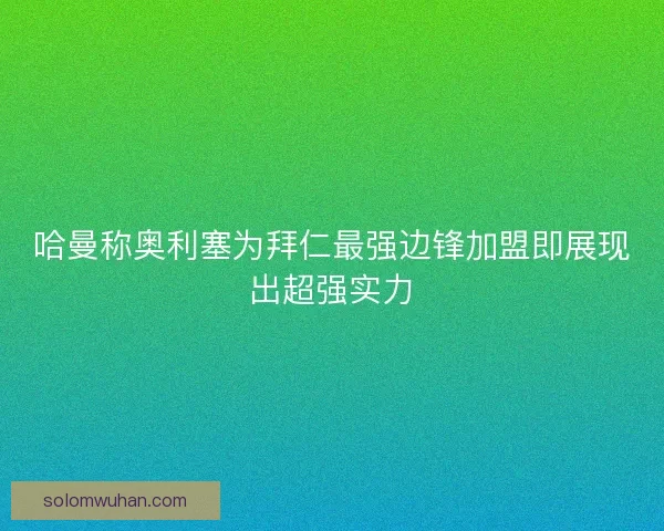 哈曼称奥利塞为拜仁最强边锋加盟即展现出超强实力