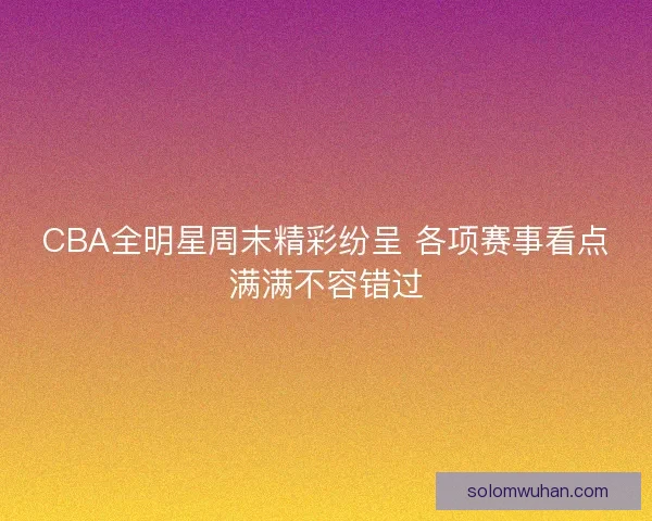 CBA全明星周末精彩纷呈 各项赛事看点满满不容错过