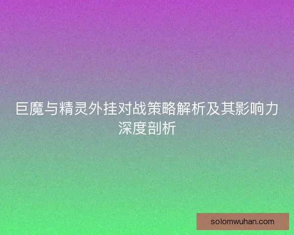 巨魔与精灵外挂对战策略解析及其影响力深度剖析