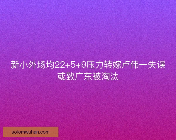 新小外场均22+5+9压力转嫁卢伟一失误或致广东被淘汰