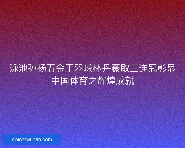 泳池孙杨五金王羽球林丹豪取三连冠彰显中国体育之辉煌成就