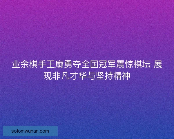业余棋手王廓勇夺全国冠军震惊棋坛 展现非凡才华与坚持精神