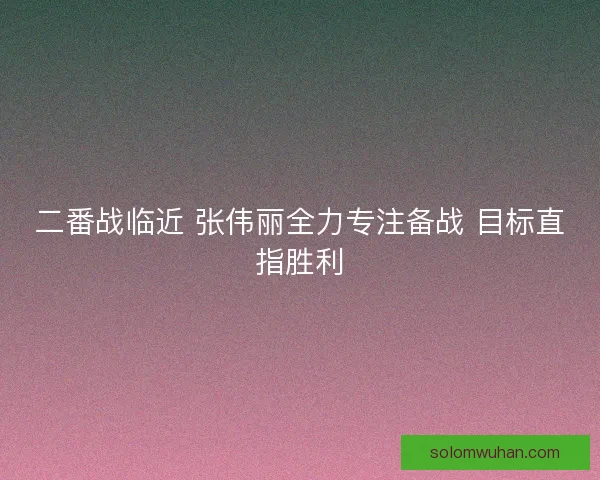 二番战临近 张伟丽全力专注备战 目标直指胜利
