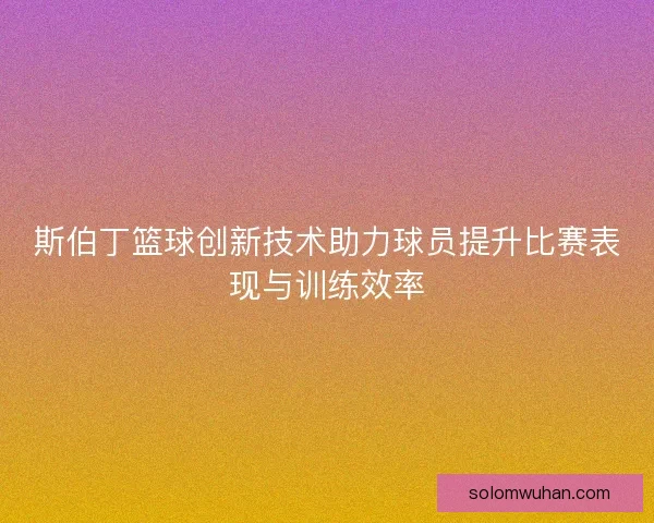 斯伯丁篮球创新技术助力球员提升比赛表现与训练效率