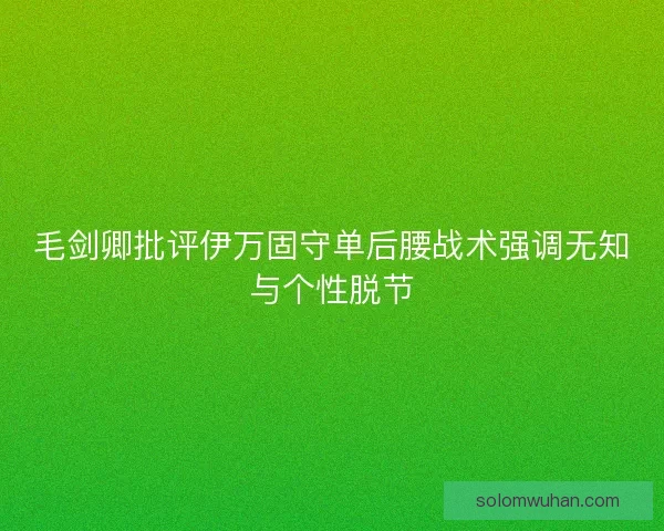 毛剑卿批评伊万固守单后腰战术强调无知与个性脱节