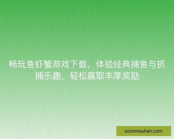 畅玩鱼虾蟹游戏下载，体验经典捕鱼与抓捕乐趣，轻松赢取丰厚奖励