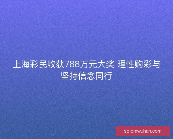 上海彩民收获788万元大奖 理性购彩与坚持信念同行