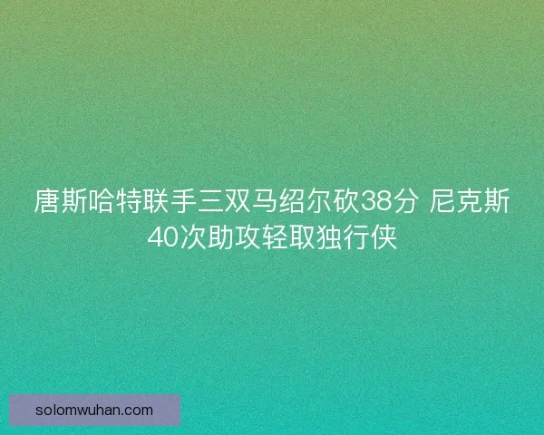 唐斯哈特联手三双马绍尔砍38分 尼克斯40次助攻轻取独行侠