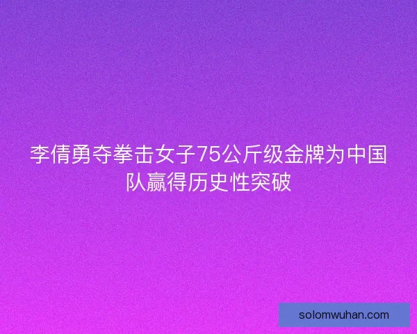 李倩勇夺拳击女子75公斤级金牌为中国队赢得历史性突破