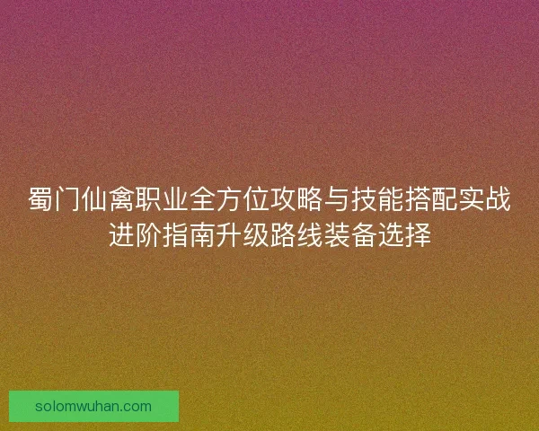 蜀门仙禽职业全方位攻略与技能搭配实战进阶指南升级路线装备选择