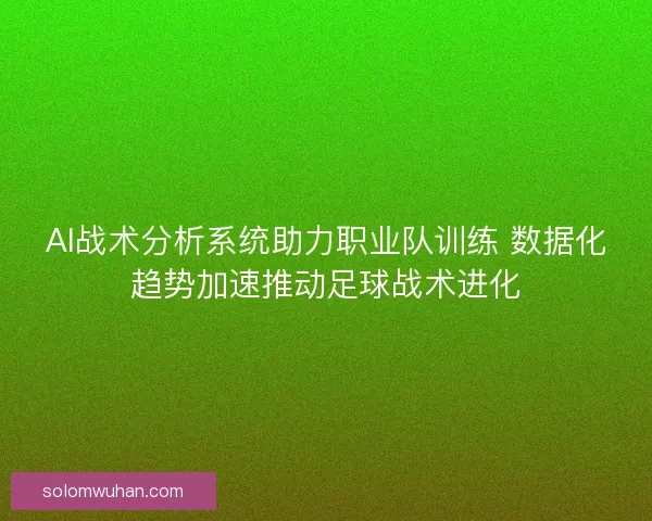 AI战术分析系统助力职业队训练 数据化趋势加速推动足球战术进化