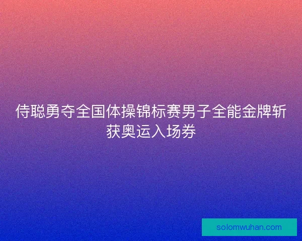 侍聪勇夺全国体操锦标赛男子全能金牌斩获奥运入场券