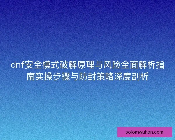 dnf安全模式破解原理与风险全面解析指南实操步骤与防封策略深度剖析