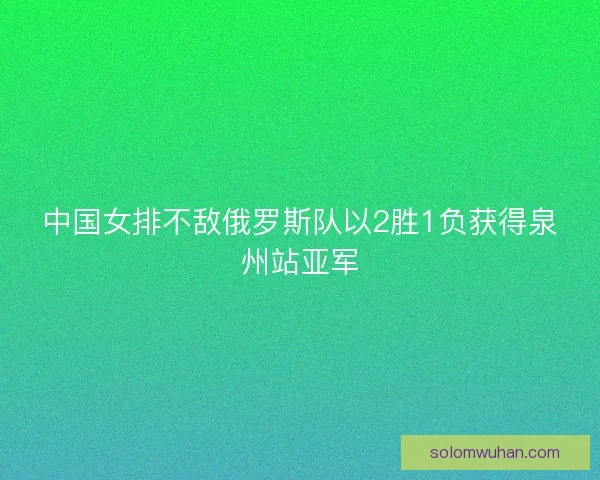 中国女排不敌俄罗斯队以2胜1负获得泉州站亚军
