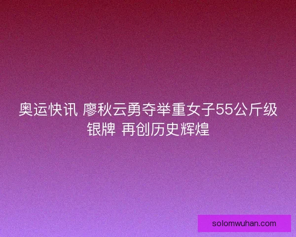 奥运快讯 廖秋云勇夺举重女子55公斤级银牌 再创历史辉煌