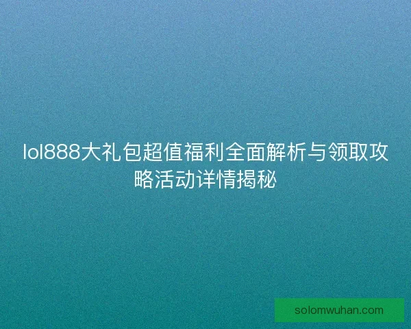 lol888大礼包超值福利全面解析与领取攻略活动详情揭秘