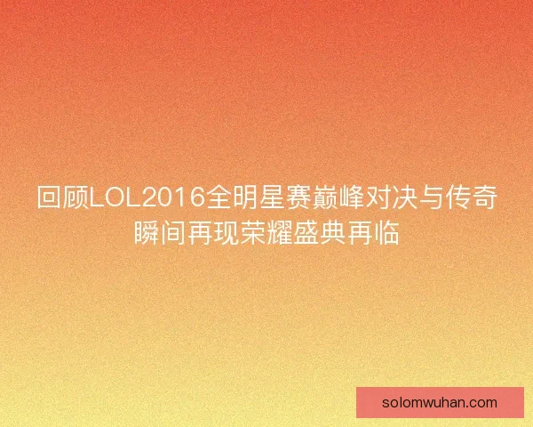 回顾LOL2016全明星赛巅峰对决与传奇瞬间再现荣耀盛典再临
