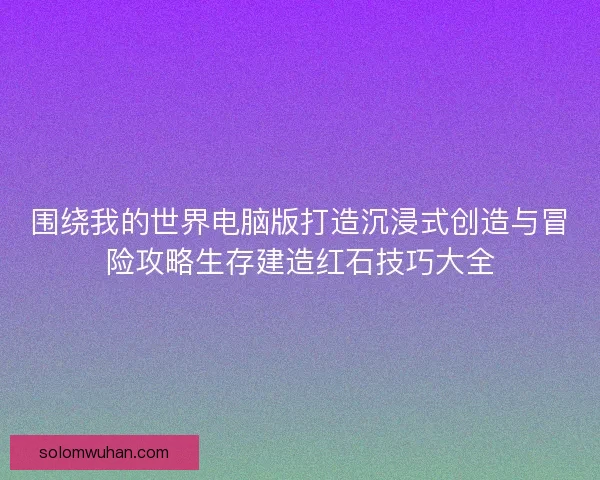 围绕我的世界电脑版打造沉浸式创造与冒险攻略生存建造红石技巧大全