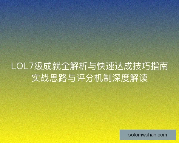 LOL7级成就全解析与快速达成技巧指南实战思路与评分机制深度解读