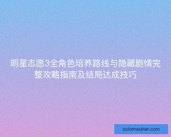 明星志愿3全角色培养路线与隐藏剧情完整攻略指南及结局达成技巧