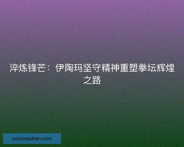 淬炼锋芒：伊陶玛坚守精神重塑拳坛辉煌之路